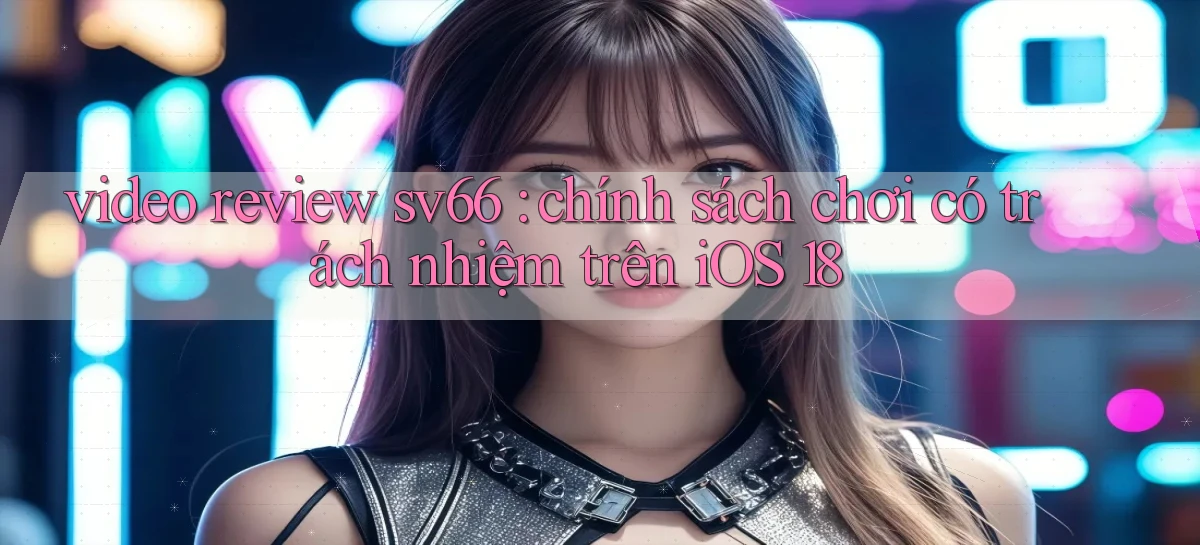 video review sv66 chính sách chơi có trách nhiệm trên iOS 18