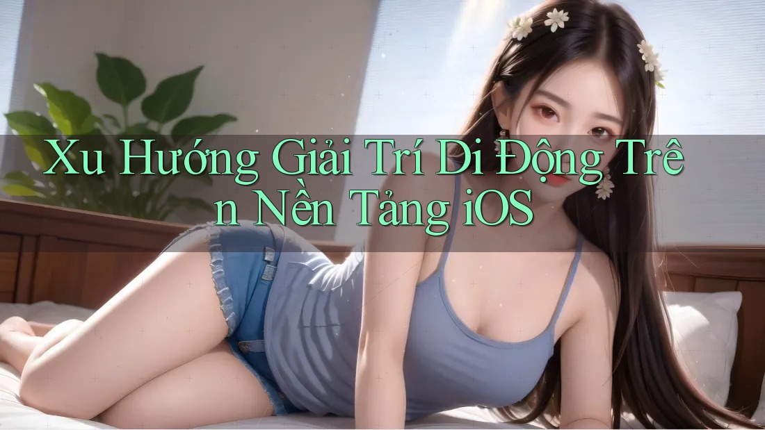 Xu Hướng Giải Trí Di Động Trên Nền Tảng iOS