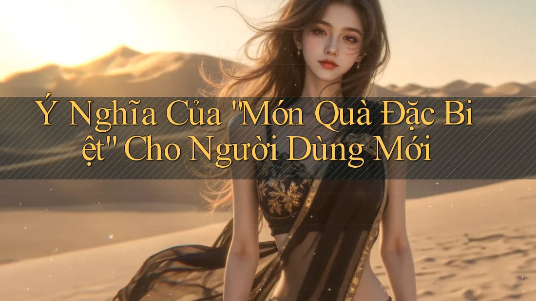 Ý Nghĩa Của “Món Quà Đặc Biệt” Cho Người Dùng Mới