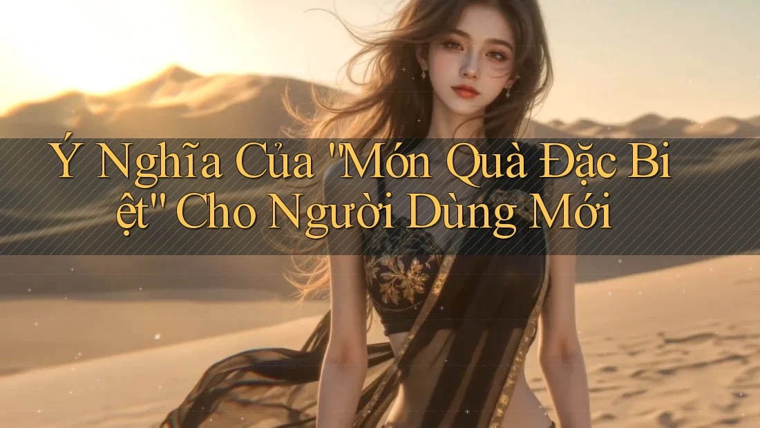 Ý Nghĩa Của “Món Quà Đặc Biệt” Cho Người Dùng Mới Ý Nghĩa Của “Món Quà Đặc Biệt” Cho Người Dùng Mới