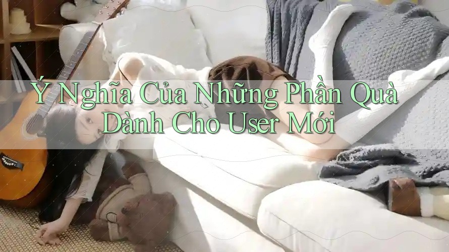 Ý Nghĩa Của Những Phần Quà Dành Cho User Mới Ý Nghĩa Của Những Phần Quà Dành Cho User Mới