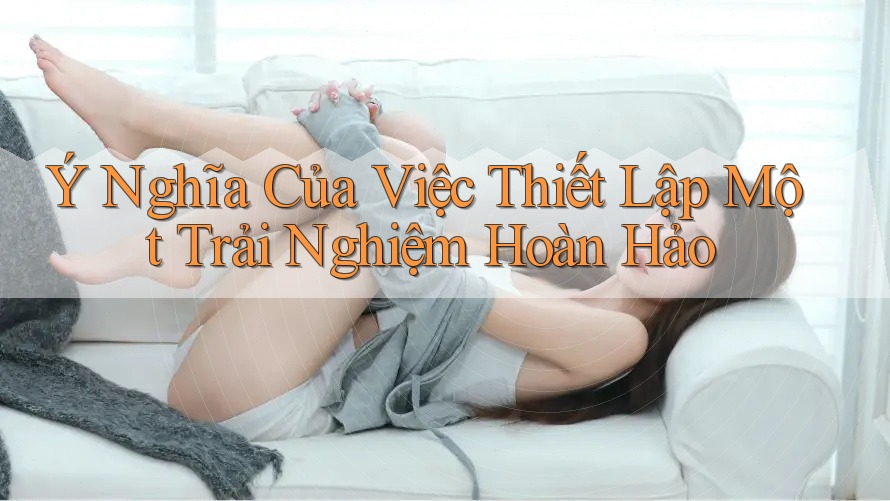 Ý Nghĩa Của Việc Thiết Lập Một Trải Nghiệm Hoàn Hảo Ý Nghĩa Của Việc Thiết Lập Một Trải Nghiệm Hoàn Hảo