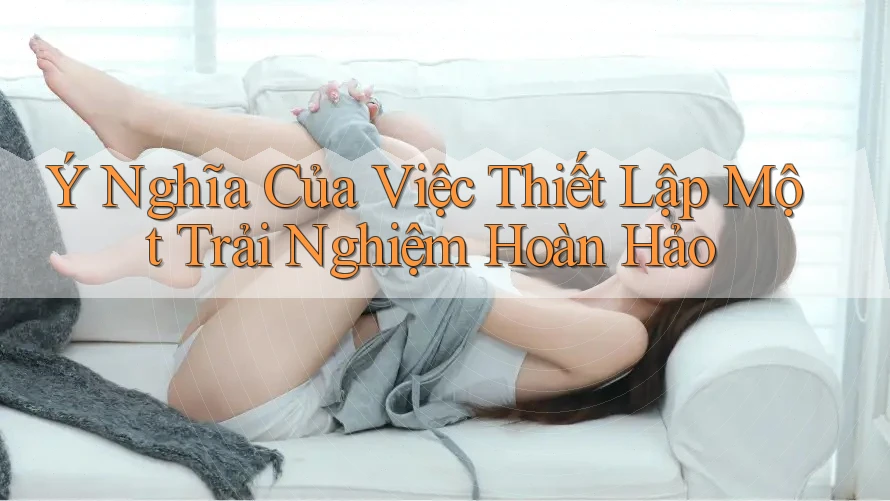 Ý Nghĩa Của Việc Thiết Lập Một Trải Nghiệm Hoàn Hảo