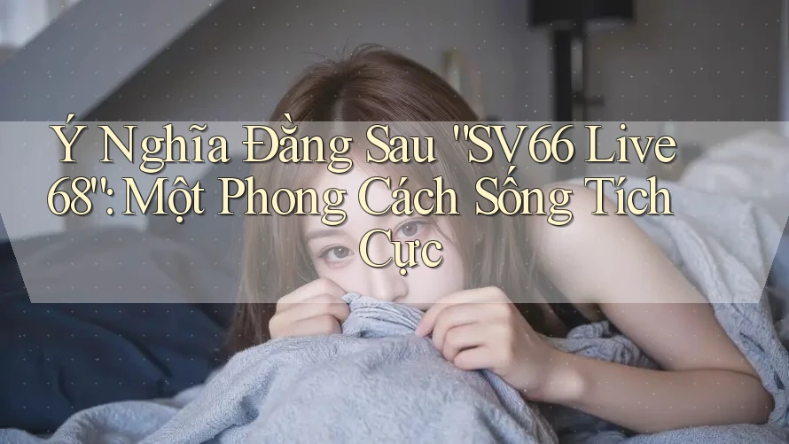 Ý Nghĩa Đằng Sau “SV66 Live 68”: Một Phong Cách Sống Tích Cực